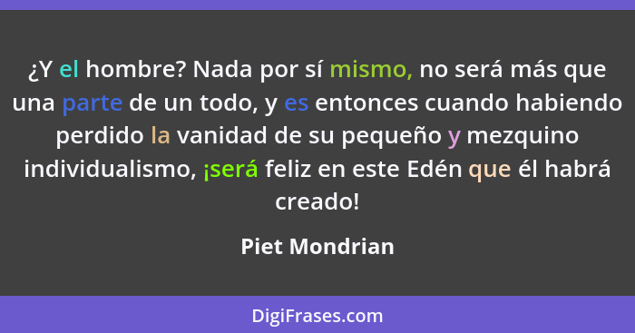 ¿Y el hombre? Nada por sí mismo, no será más que una parte de un todo, y es entonces cuando habiendo perdido la vanidad de su pequeño... - Piet Mondrian