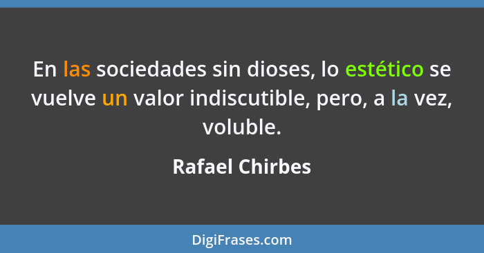 En las sociedades sin dioses, lo estético se vuelve un valor indiscutible, pero, a la vez, voluble.... - Rafael Chirbes