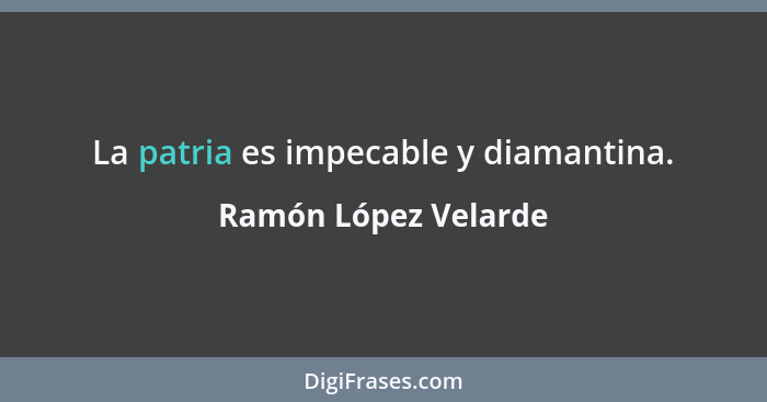 La patria es impecable y diamantina.... - Ramón López Velarde