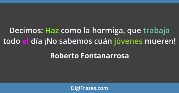 Decimos: Haz como la hormiga, que trabaja todo el día ¡No sabemos cuán jóvenes mueren!... - Roberto Fontanarrosa