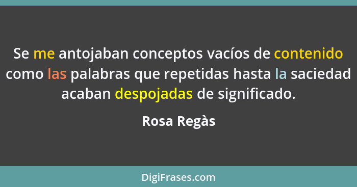 Se me antojaban conceptos vacíos de contenido como las palabras que repetidas hasta la saciedad acaban despojadas de significado.... - Rosa Regàs