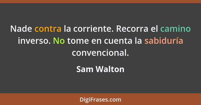 Nade contra la corriente. Recorra el camino inverso. No tome en cuenta la sabiduría convencional.... - Sam Walton