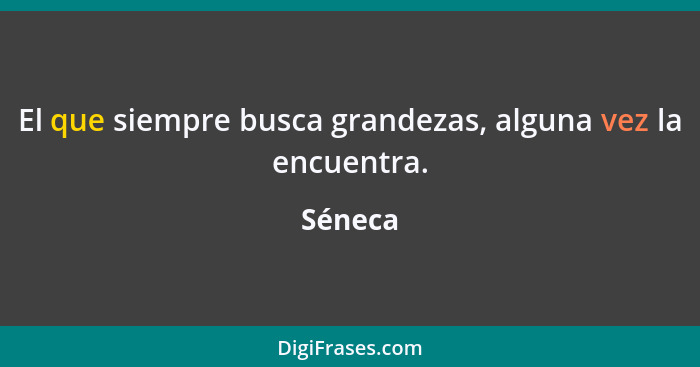 El que siempre busca grandezas, alguna vez la encuentra.... - Séneca