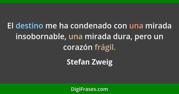 El destino me ha condenado con una mirada insobornable, una mirada dura, pero un corazón frágil.... - Stefan Zweig
