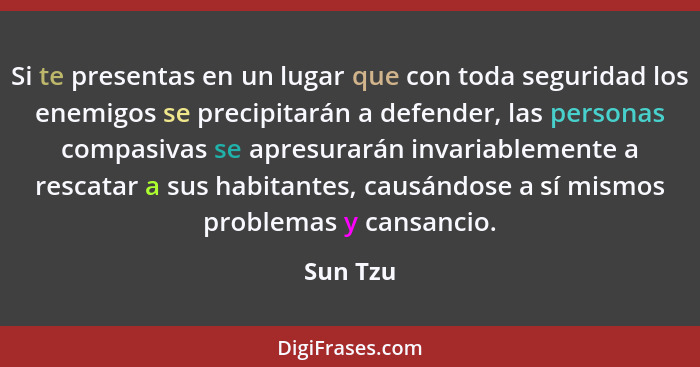 Si te presentas en un lugar que con toda seguridad los enemigos se precipitarán a defender, las personas compasivas se apresurarán invariabl... - Sun Tzu