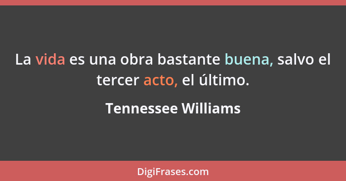 La vida es una obra bastante buena, salvo el tercer acto, el último.... - Tennessee Williams