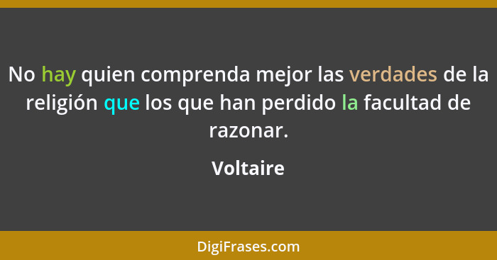 No hay quien comprenda mejor las verdades de la religión que los que han perdido la facultad de razonar.... - Voltaire