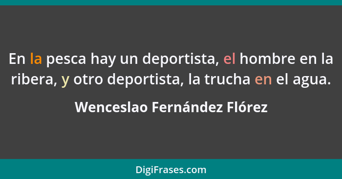 En la pesca hay un deportista, el hombre en la ribera, y otro deportista, la trucha en el agua.... - Wenceslao Fernández Flórez