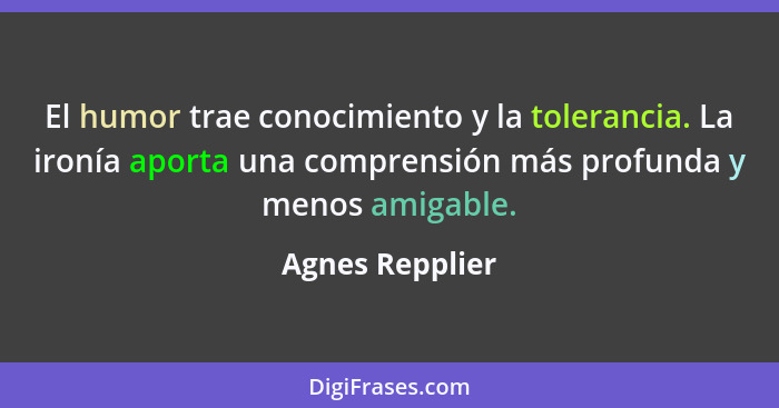 El humor trae conocimiento y la tolerancia. La ironía aporta una comprensión más profunda y menos amigable.... - Agnes Repplier