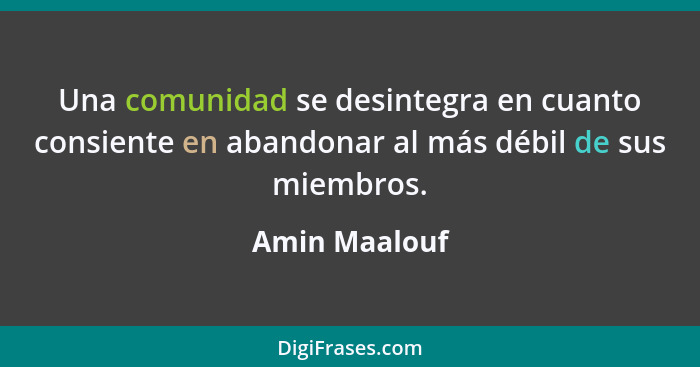 Una comunidad se desintegra en cuanto consiente en abandonar al más débil de sus miembros.... - Amin Maalouf