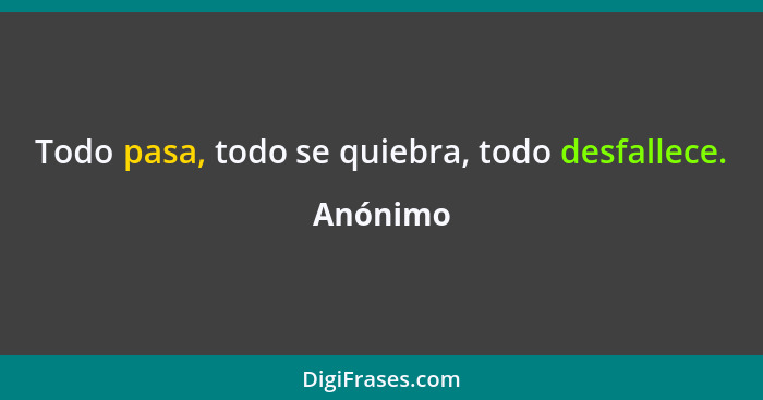 Todo pasa, todo se quiebra, todo desfallece.... - Anónimo