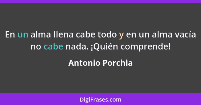 En un alma llena cabe todo y en un alma vacía no cabe nada. ¡Quién comprende!... - Antonio Porchia