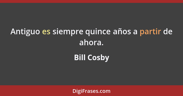 Antiguo es siempre quince años a partir de ahora.... - Bill Cosby