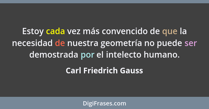 Estoy cada vez más convencido de que la necesidad de nuestra geometría no puede ser demostrada por el intelecto humano.... - Carl Friedrich Gauss
