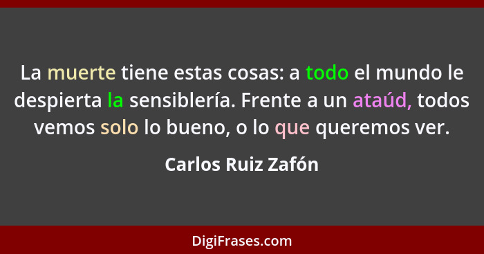 La muerte tiene estas cosas: a todo el mundo le despierta la sensiblería. Frente a un ataúd, todos vemos solo lo bueno, o lo que q... - Carlos Ruiz Zafón