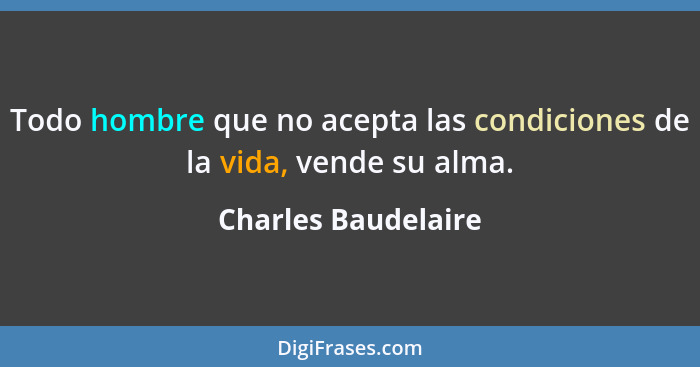 Todo hombre que no acepta las condiciones de la vida, vende su alma.... - Charles Baudelaire