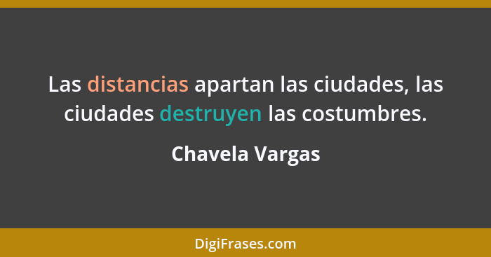 Las distancias apartan las ciudades, las ciudades destruyen las costumbres.... - Chavela Vargas