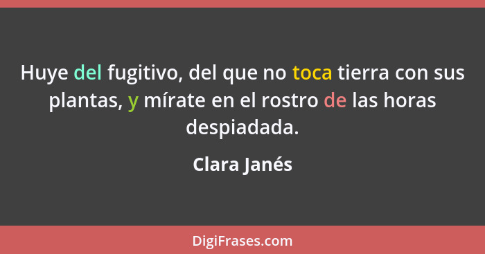 Huye del fugitivo, del que no toca tierra con sus plantas, y mírate en el rostro de las horas despiadada.... - Clara Janés