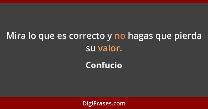 Mira lo que es correcto y no hagas que pierda su valor.... - Confucio