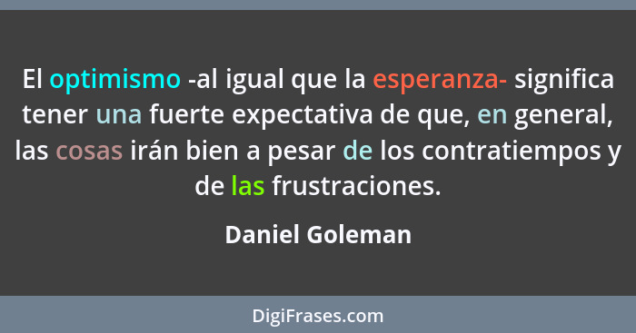 El optimismo -al igual que la esperanza- significa tener una fuerte expectativa de que, en general, las cosas irán bien a pesar de lo... - Daniel Goleman