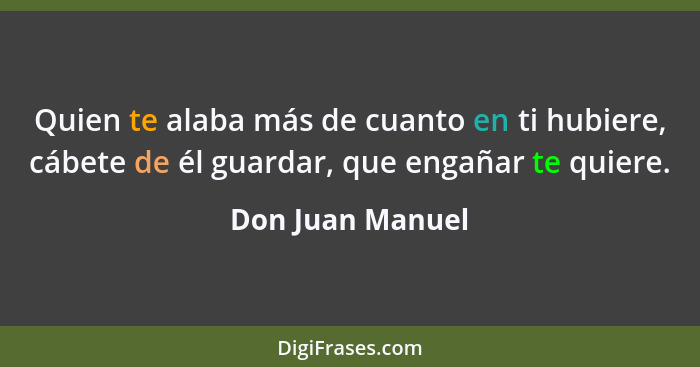 Quien te alaba más de cuanto en ti hubiere, cábete de él guardar, que engañar te quiere.... - Don Juan Manuel