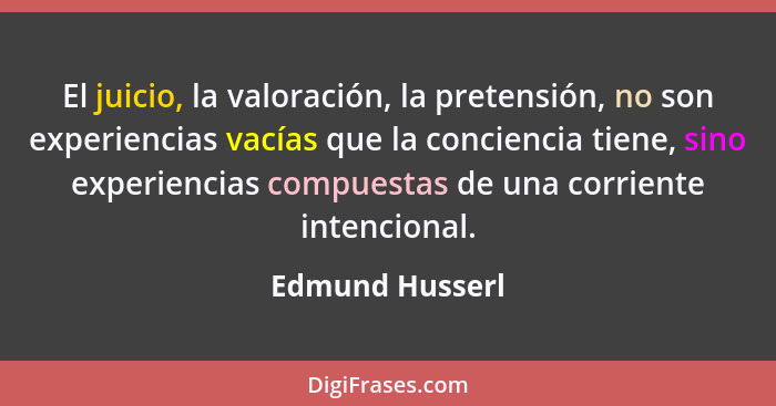 El juicio, la valoración, la pretensión, no son experiencias vacías que la conciencia tiene, sino experiencias compuestas de una corr... - Edmund Husserl