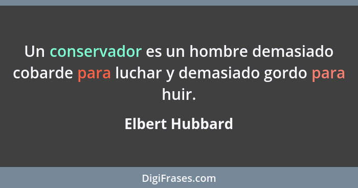 Un conservador es un hombre demasiado cobarde para luchar y demasiado gordo para huir.... - Elbert Hubbard