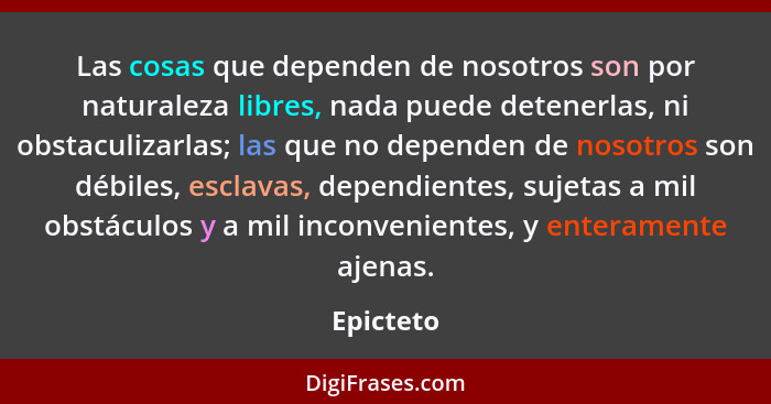 Las cosas que dependen de nosotros son por naturaleza libres, nada puede detenerlas, ni obstaculizarlas; las que no dependen de nosotros so... - Epicteto