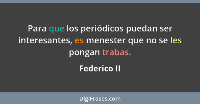 Para que los periódicos puedan ser interesantes, es menester que no se les pongan trabas.... - Federico II