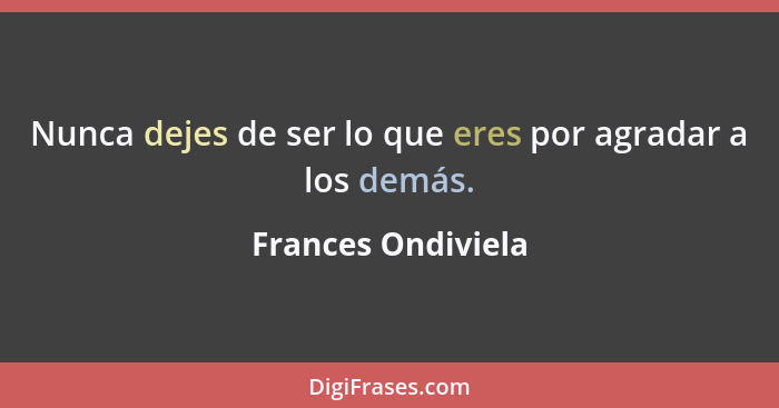 Nunca dejes de ser lo que eres por agradar a los demás.... - Frances Ondiviela