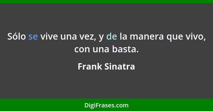 Sólo se vive una vez, y de la manera que vivo, con una basta.... - Frank Sinatra