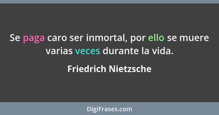 Se paga caro ser inmortal, por ello se muere varias veces durante la vida.... - Friedrich Nietzsche