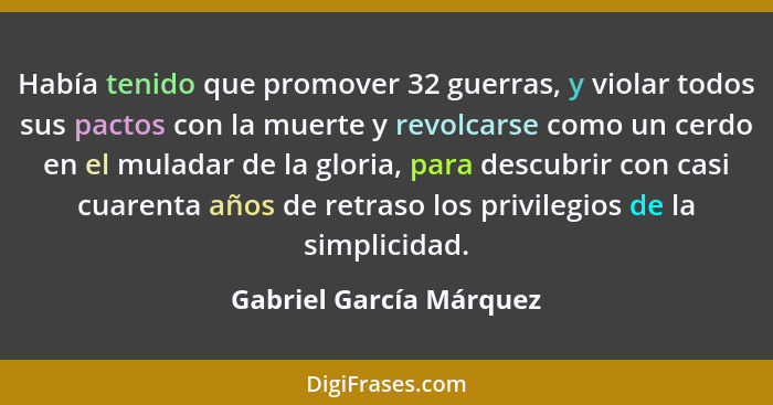 Había tenido que promover 32 guerras, y violar todos sus pactos con la muerte y revolcarse como un cerdo en el muladar de la... - Gabriel García Márquez