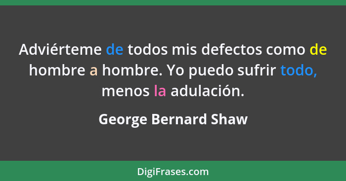 Adviérteme de todos mis defectos como de hombre a hombre. Yo puedo sufrir todo, menos la adulación.... - George Bernard Shaw