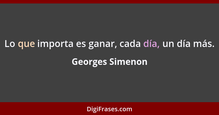 Lo que importa es ganar, cada día, un día más.... - Georges Simenon