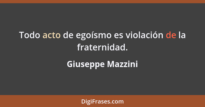 Todo acto de egoísmo es violación de la fraternidad.... - Giuseppe Mazzini