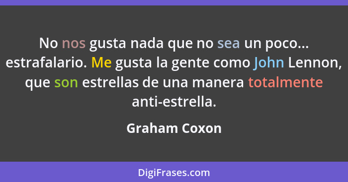 No nos gusta nada que no sea un poco... estrafalario. Me gusta la gente como John Lennon, que son estrellas de una manera totalmente an... - Graham Coxon