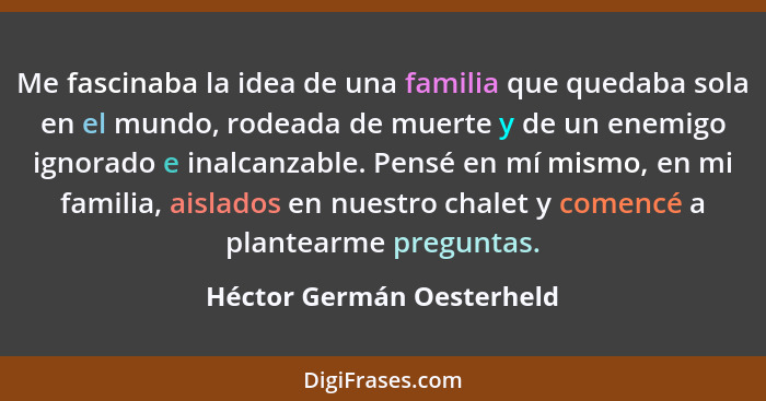 Me fascinaba la idea de una familia que quedaba sola en el mundo, rodeada de muerte y de un enemigo ignorado e inalcanzable... - Héctor Germán Oesterheld