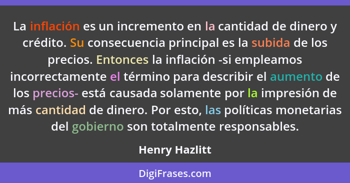 La inflación es un incremento en la cantidad de dinero y crédito. Su consecuencia principal es la subida de los precios. Entonces la i... - Henry Hazlitt