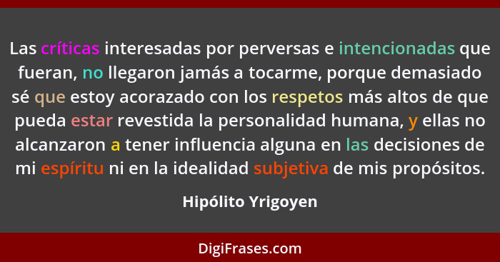 Las críticas interesadas por perversas e intencionadas que fueran, no llegaron jamás a tocarme, porque demasiado sé que estoy acor... - Hipólito Yrigoyen