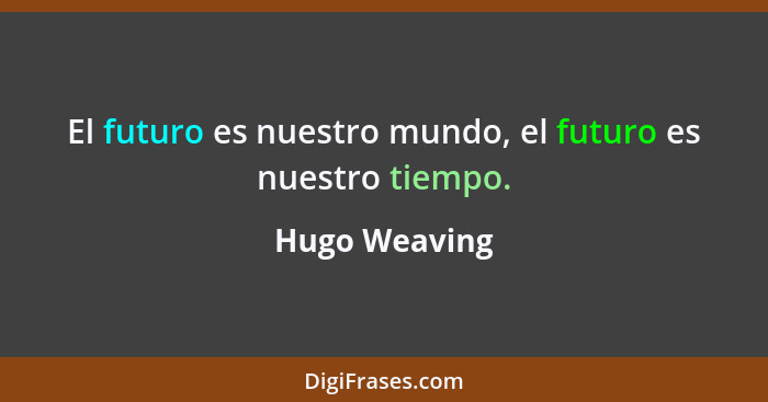 El futuro es nuestro mundo, el futuro es nuestro tiempo.... - Hugo Weaving