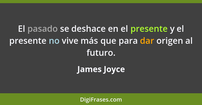 El pasado se deshace en el presente y el presente no vive más que para dar origen al futuro.... - James Joyce