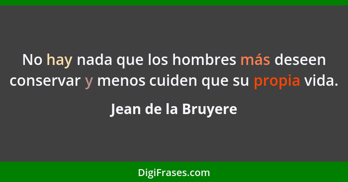 No hay nada que los hombres más deseen conservar y menos cuiden que su propia vida.... - Jean de la Bruyere