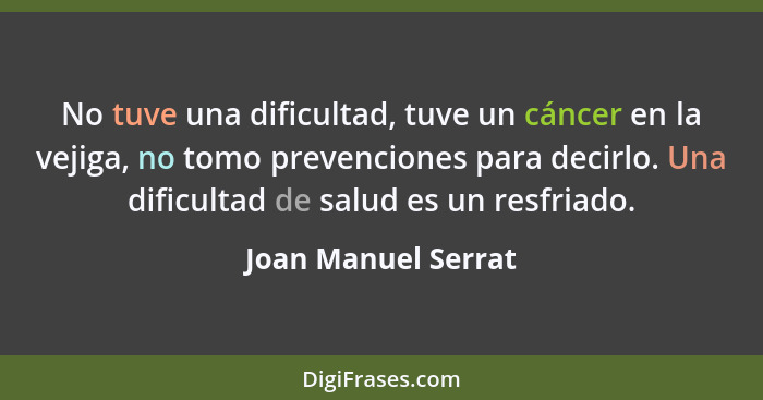 No tuve una dificultad, tuve un cáncer en la vejiga, no tomo prevenciones para decirlo. Una dificultad de salud es un resfriado.... - Joan Manuel Serrat