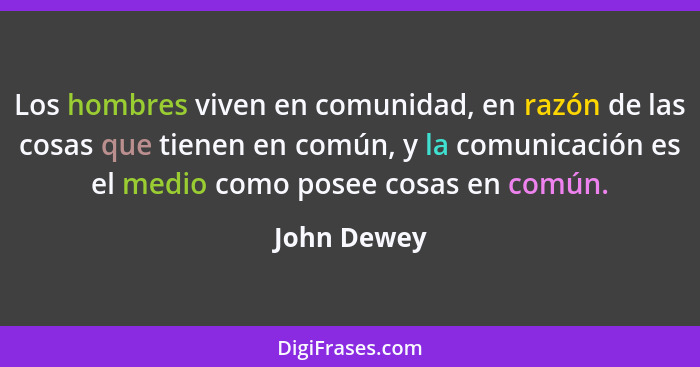 Los hombres viven en comunidad, en razón de las cosas que tienen en común, y la comunicación es el medio como posee cosas en común.... - John Dewey