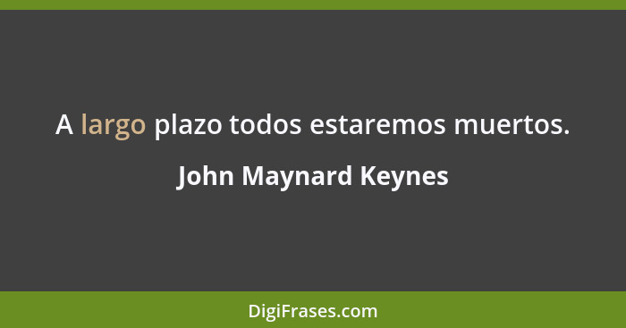 A largo plazo todos estaremos muertos.... - John Maynard Keynes