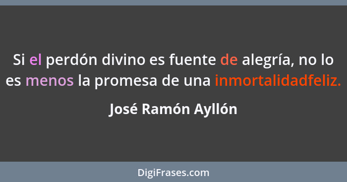 Si el perdón divino es fuente de alegría, no lo es menos la promesa de una inmortalidadfeliz.... - José Ramón Ayllón