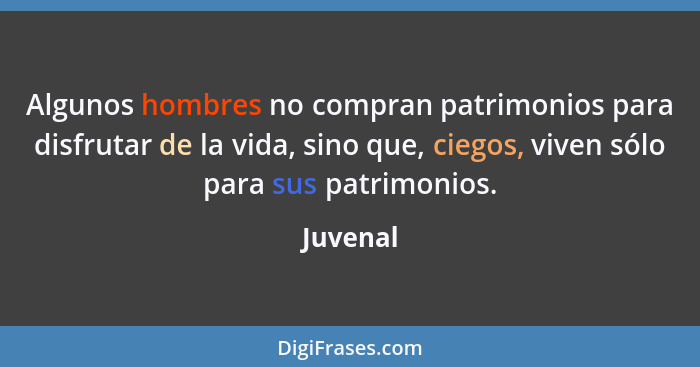 Algunos hombres no compran patrimonios para disfrutar de la vida, sino que, ciegos, viven sólo para sus patrimonios.... - Juvenal