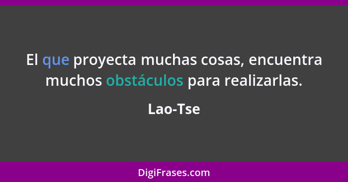 El que proyecta muchas cosas, encuentra muchos obstáculos para realizarlas.... - Lao-Tse