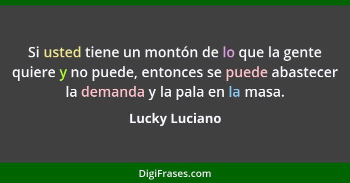 Si usted tiene un montón de lo que la gente quiere y no puede, entonces se puede abastecer la demanda y la pala en la masa.... - Lucky Luciano